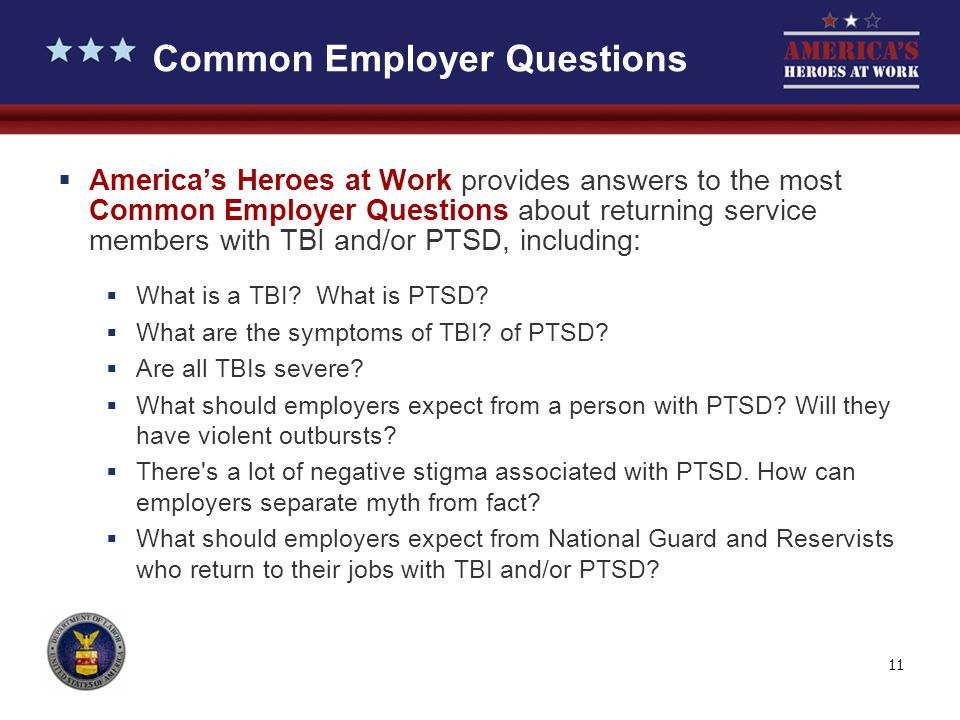 11 Common Employer Questions  America’s Heroes at Work provides answers to the most Common Employer Questions about returning service members with TBI and/or PTSD, including:  What is a TBI.