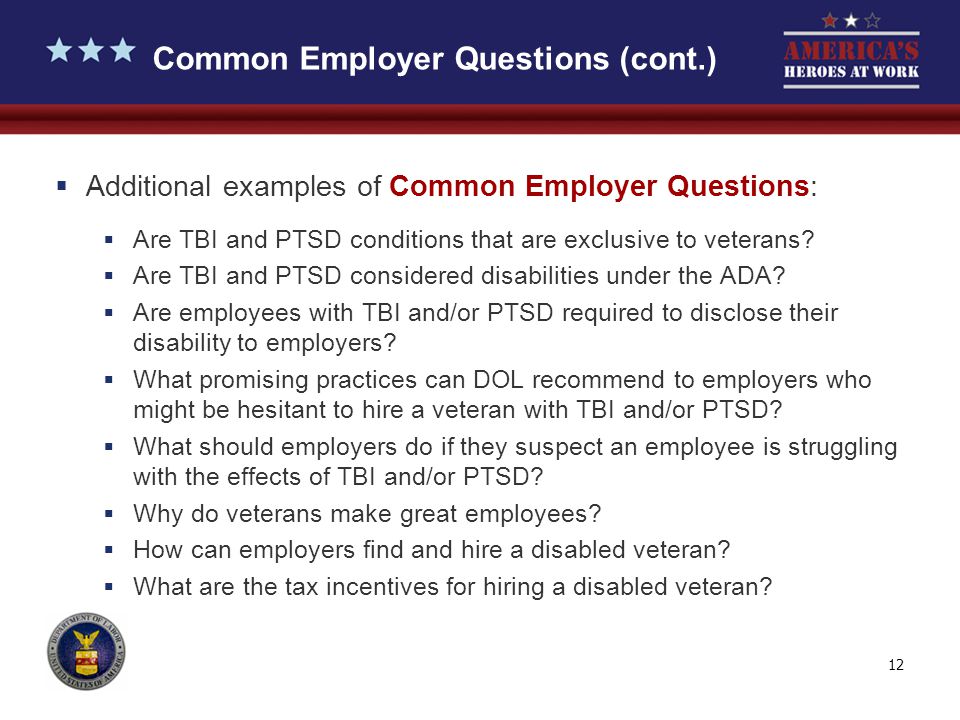 12 Common Employer Questions (cont.)  Additional examples of Common Employer Questions:  Are TBI and PTSD conditions that are exclusive to veterans.