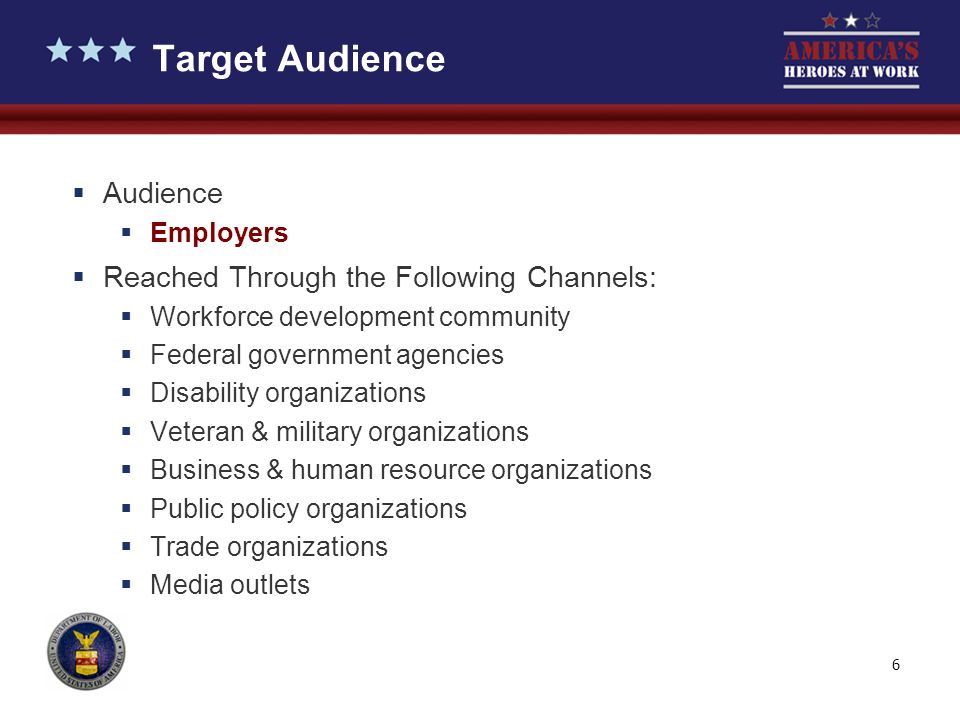 6  Audience  Employers  Reached Through the Following Channels:  Workforce development community  Federal government agencies  Disability organizations  Veteran & military organizations  Business & human resource organizations  Public policy organizations  Trade organizations  Media outlets Target Audience