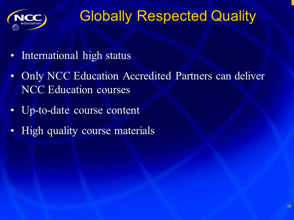 19 Globally Respected Quality International high status Only NCC Education Accredited Partners can deliver NCC Education courses Up-to-date course content High quality course materials