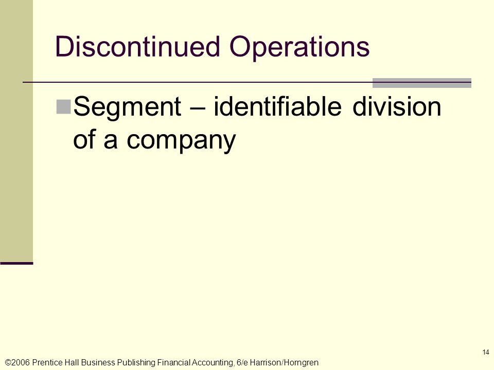 ©2006 Prentice Hall Business Publishing Financial Accounting, 6/e Harrison/Horngren 14 Discontinued Operations Segment – identifiable division of a company