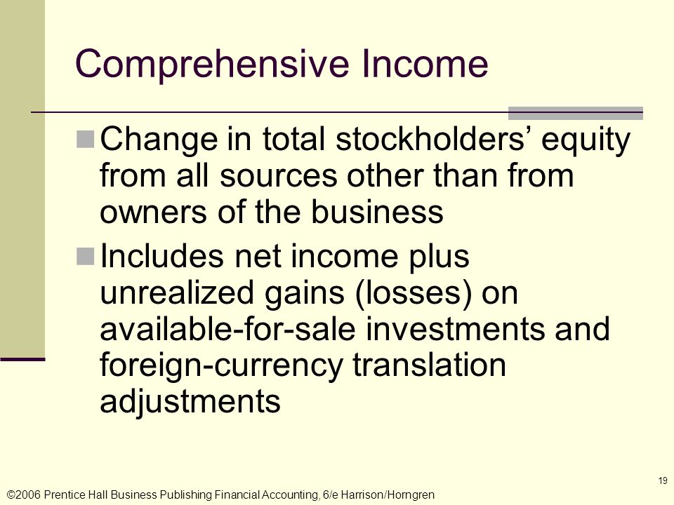 ©2006 Prentice Hall Business Publishing Financial Accounting, 6/e Harrison/Horngren 19 Comprehensive Income Change in total stockholders’ equity from all sources other than from owners of the business Includes net income plus unrealized gains (losses) on available-for-sale investments and foreign-currency translation adjustments