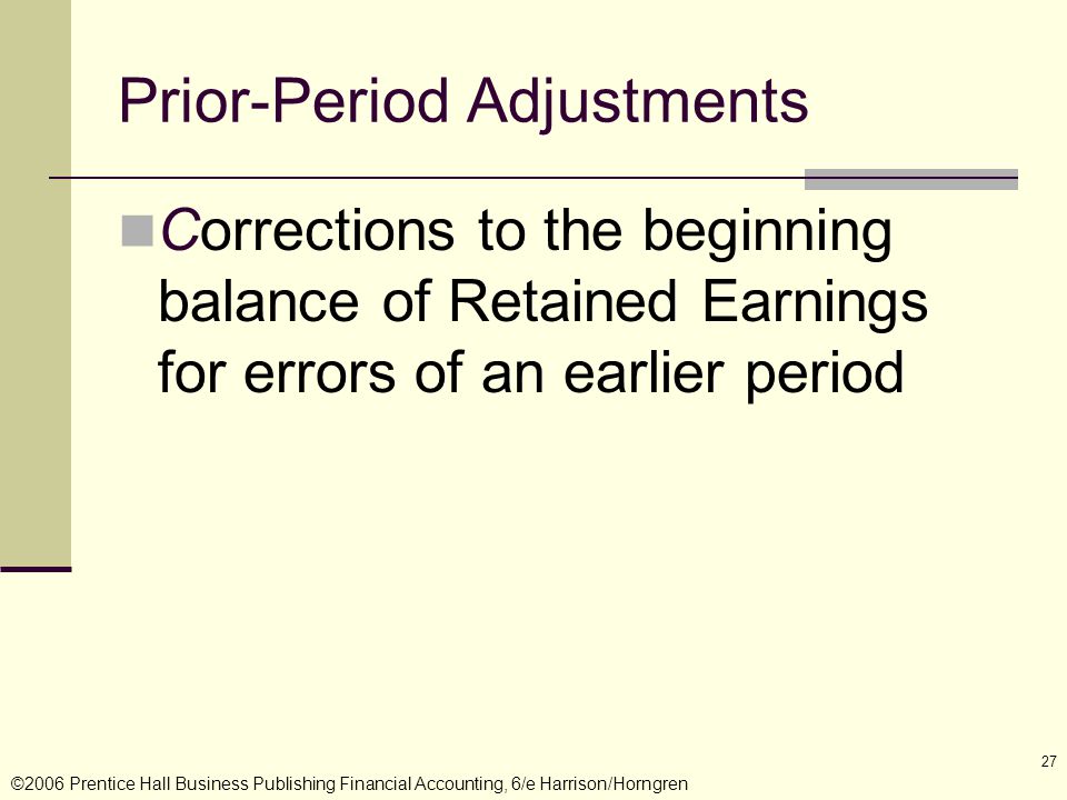©2006 Prentice Hall Business Publishing Financial Accounting, 6/e Harrison/Horngren 27 Corrections to the beginning balance of Retained Earnings for errors of an earlier period Prior-Period Adjustments