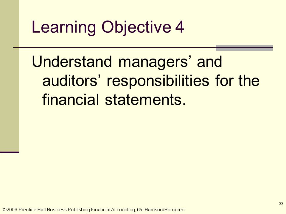 ©2006 Prentice Hall Business Publishing Financial Accounting, 6/e Harrison/Horngren 33 Learning Objective 4 Understand managers’ and auditors’ responsibilities for the financial statements.