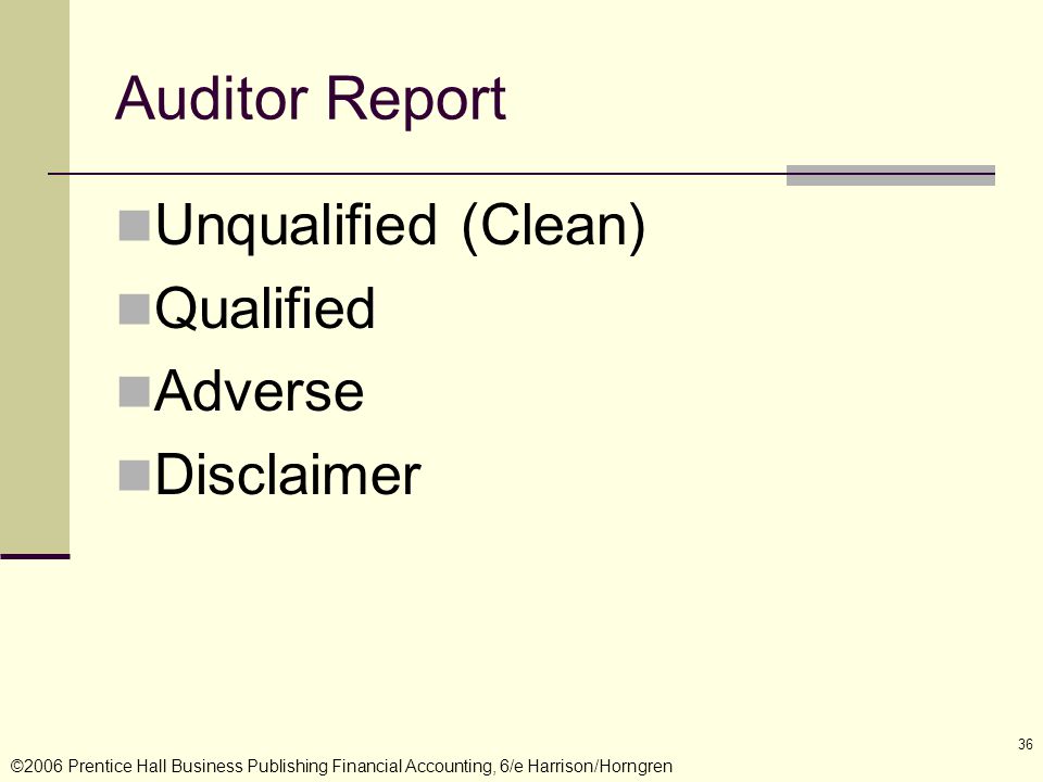 ©2006 Prentice Hall Business Publishing Financial Accounting, 6/e Harrison/Horngren 36 Auditor Report Unqualified (Clean) Qualified Adverse Disclaimer