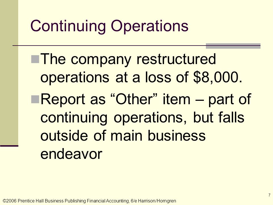 ©2006 Prentice Hall Business Publishing Financial Accounting, 6/e Harrison/Horngren 7 Continuing Operations The company restructured operations at a loss of $8,000.
