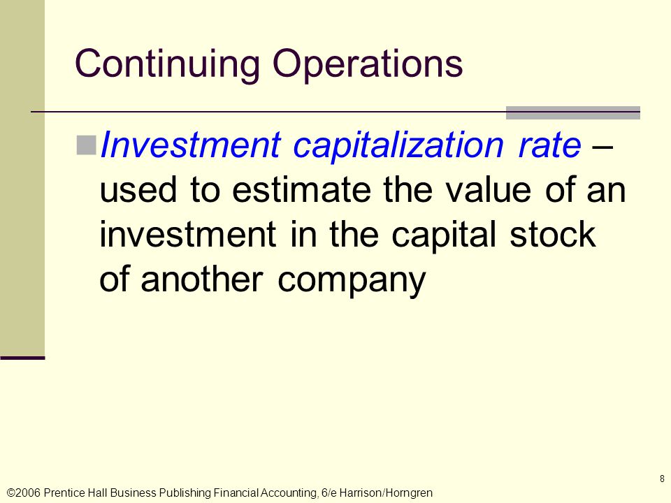 ©2006 Prentice Hall Business Publishing Financial Accounting, 6/e Harrison/Horngren 8 Continuing Operations Investment capitalization rate – used to estimate the value of an investment in the capital stock of another company