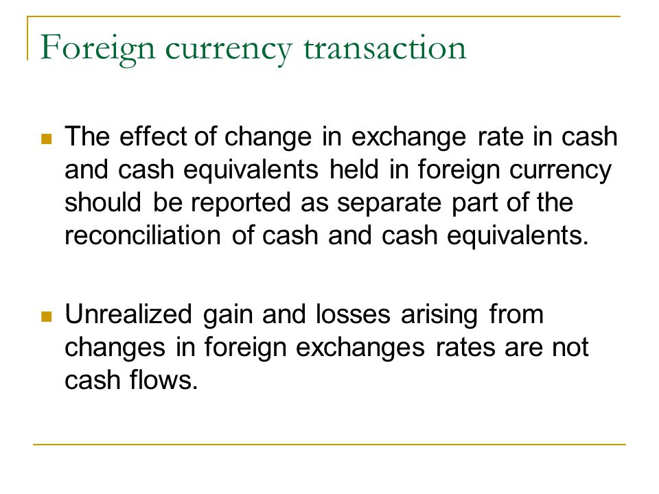 Foreign currency transaction The effect of change in exchange rate in cash and cash equivalents held in foreign currency should be reported as separate part of the reconciliation of cash and cash equivalents.