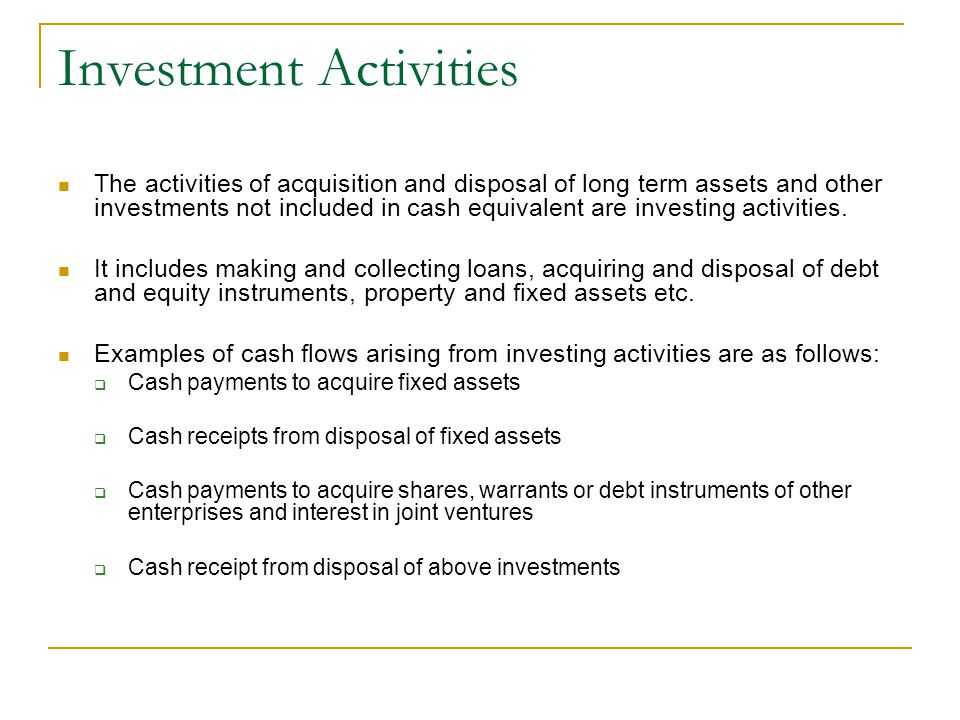 Investment Activities The activities of acquisition and disposal of long term assets and other investments not included in cash equivalent are investing activities.