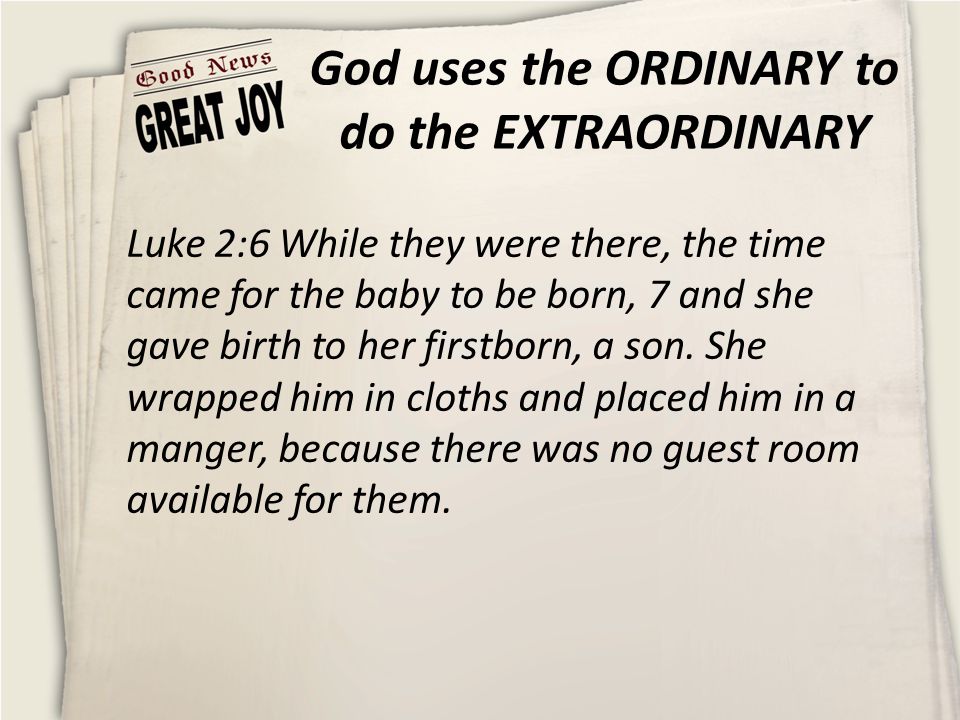 God uses the ORDINARY to do the EXTRAORDINARY Luke 2:6 While they were there, the time came for the baby to be born, 7 and she gave birth to her firstborn, a son.