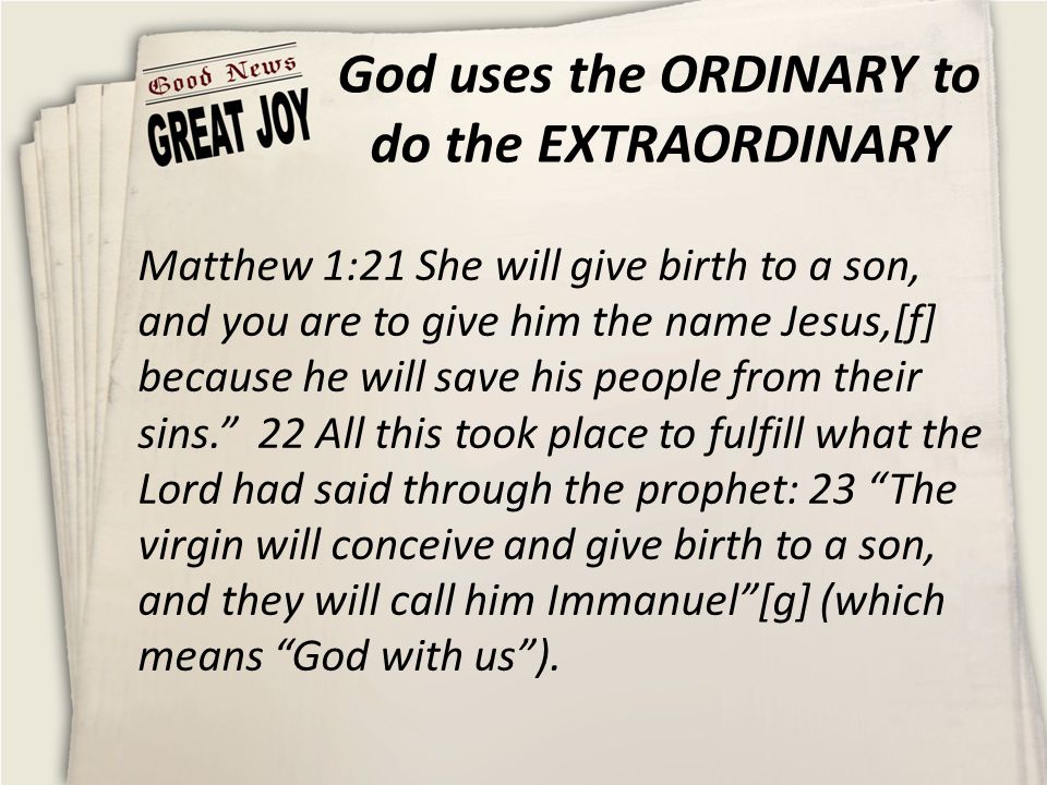 God uses the ORDINARY to do the EXTRAORDINARY Matthew 1:21 She will give birth to a son, and you are to give him the name Jesus,[f] because he will save his people from their sins. 22 All this took place to fulfill what the Lord had said through the prophet: 23 The virgin will conceive and give birth to a son, and they will call him Immanuel [g] (which means God with us ).