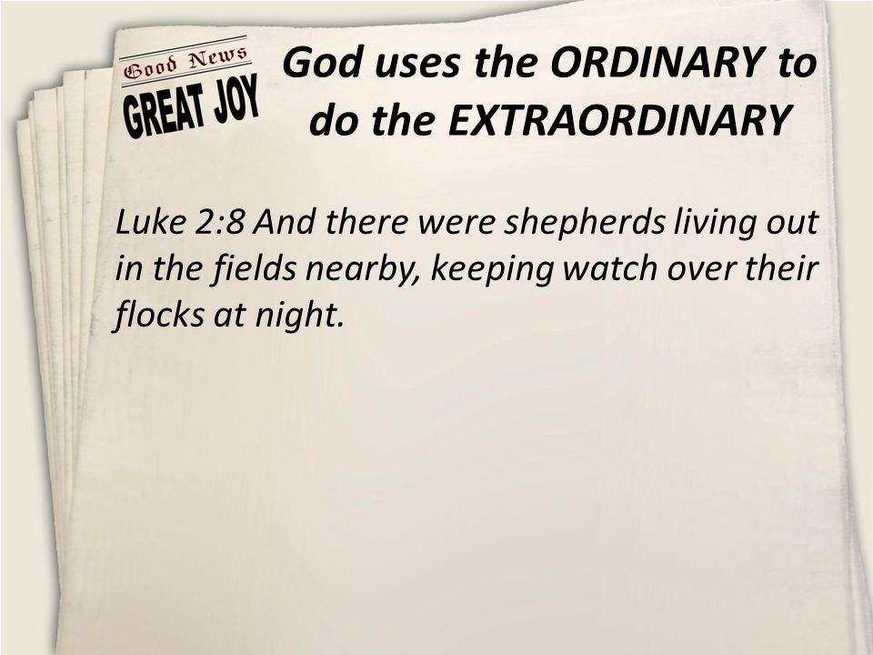 God uses the ORDINARY to do the EXTRAORDINARY Luke 2:8 And there were shepherds living out in the fields nearby, keeping watch over their flocks at night.