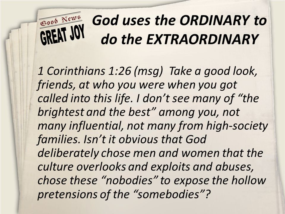 God uses the ORDINARY to do the EXTRAORDINARY 1 Corinthians 1:26 (msg) Take a good look, friends, at who you were when you got called into this life.