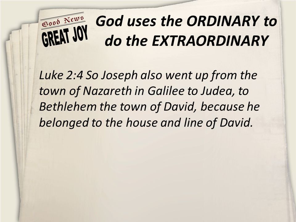 God uses the ORDINARY to do the EXTRAORDINARY Luke 2:4 So Joseph also went up from the town of Nazareth in Galilee to Judea, to Bethlehem the town of David, because he belonged to the house and line of David.