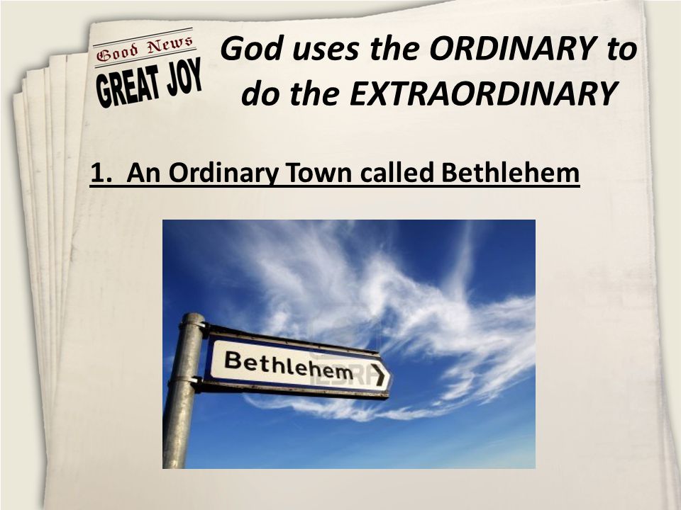 God uses the ORDINARY to do the EXTRAORDINARY 1. An Ordinary Town called Bethlehem