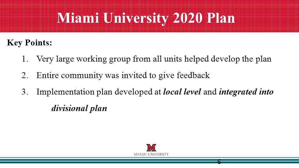 6 Miami University 2020 Plan Key Points: 1.Very large working group from all units helped develop the plan 2.Entire community was invited to give feedback 3.Implementation plan developed at local level and integrated into divisional plan