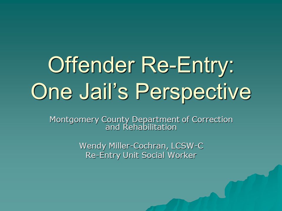 Offender Re-Entry: One Jail’s Perspective Montgomery County Department of Correction and Rehabilitation Wendy Miller-Cochran, LCSW-C Re-Entry Unit Social Worker