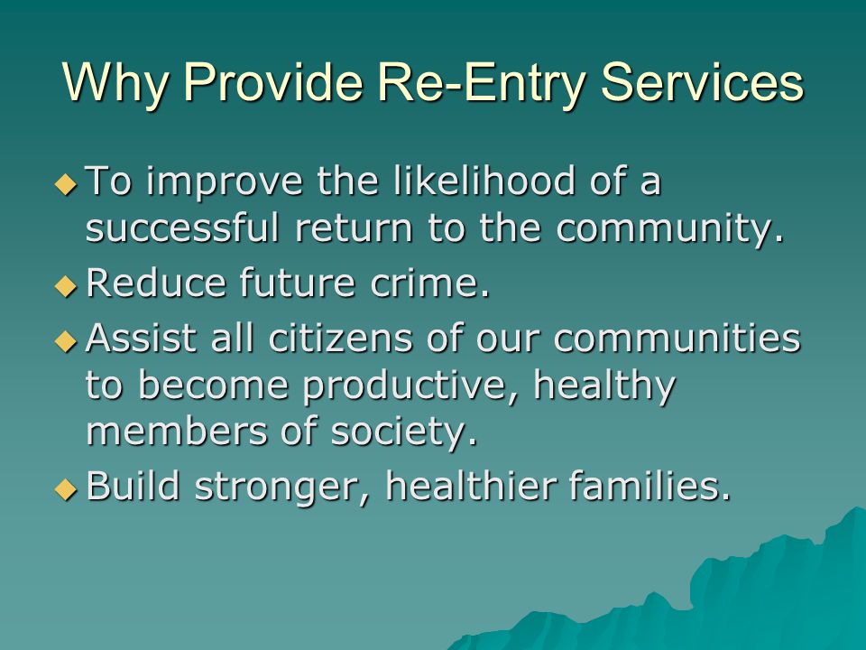 Why Provide Re-Entry Services  To improve the likelihood of a successful return to the community.