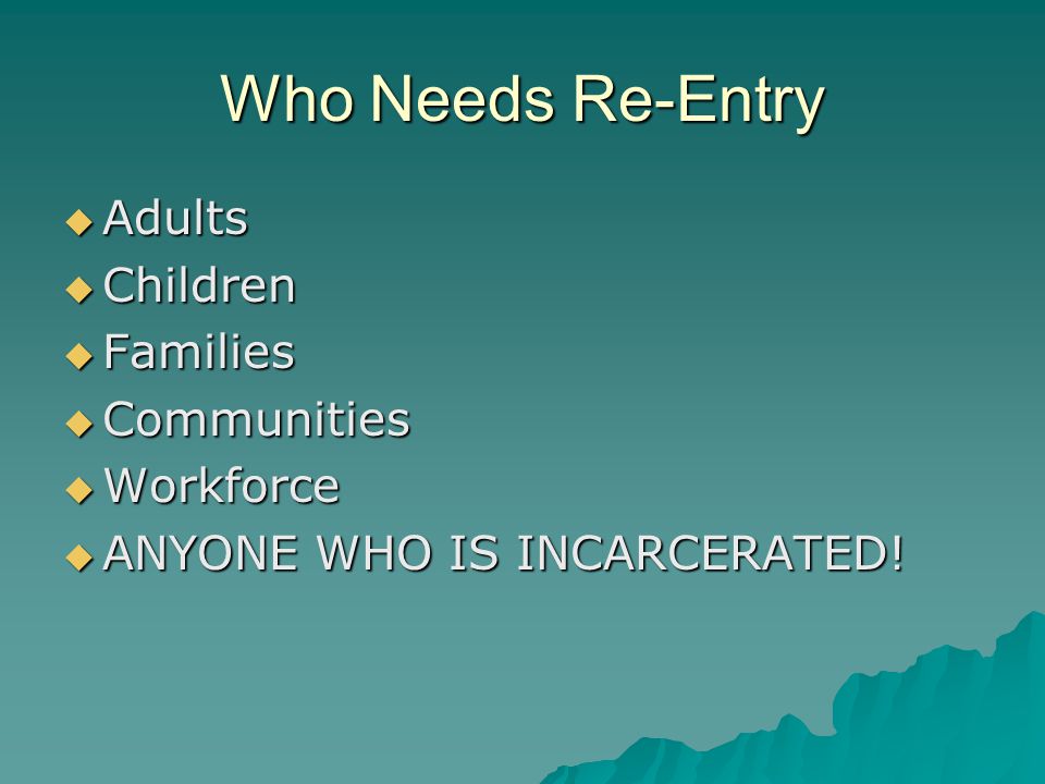 Who Needs Re-Entry  Adults  Children  Families  Communities  Workforce  ANYONE WHO IS INCARCERATED!