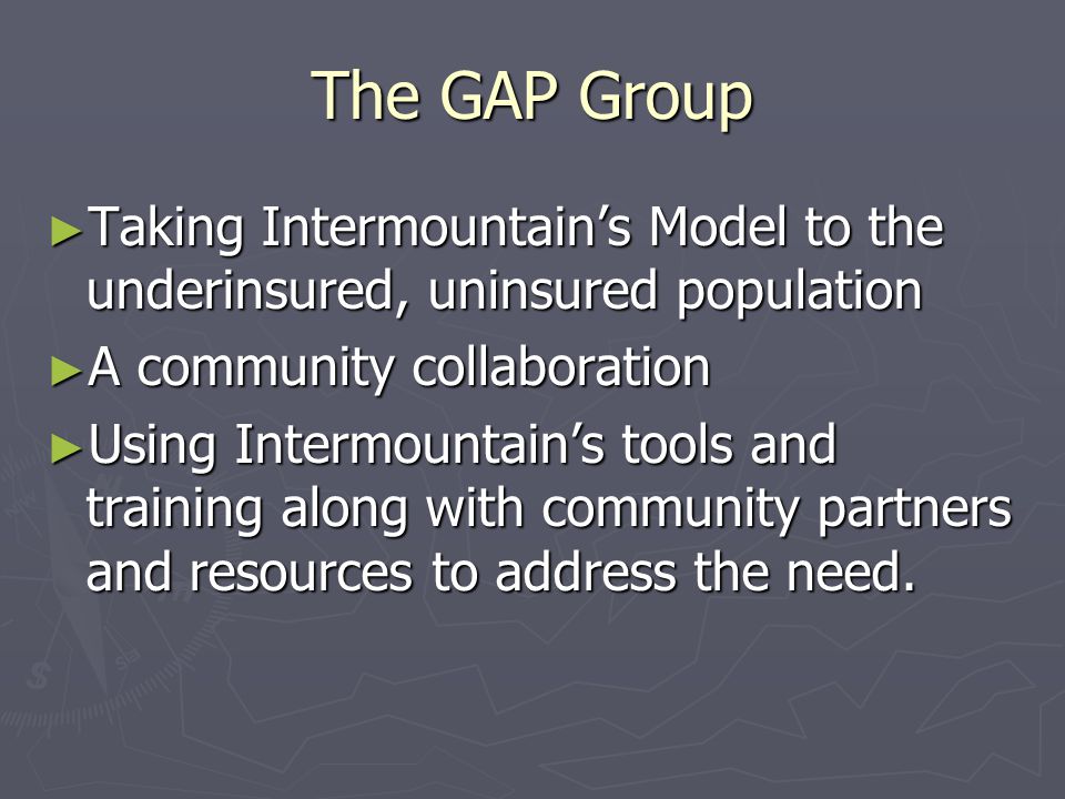 The GAP Group ► Taking Intermountain’s Model to the underinsured, uninsured population ► A community collaboration ► Using Intermountain’s tools and training along with community partners and resources to address the need.
