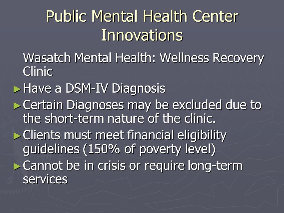 Public Mental Health Center Innovations Wasatch Mental Health: Wellness Recovery Clinic ► Have a DSM-IV Diagnosis ► Certain Diagnoses may be excluded due to the short-term nature of the clinic.
