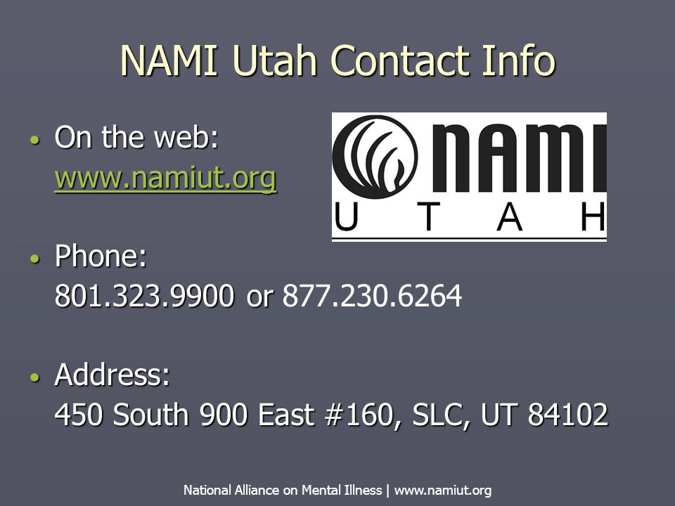 NAMI Utah Contact Info On the web: On the web:   Phone: Phone: or or Address: Address: 450 South 900 East #160, SLC, UT National Alliance on Mental Illness |