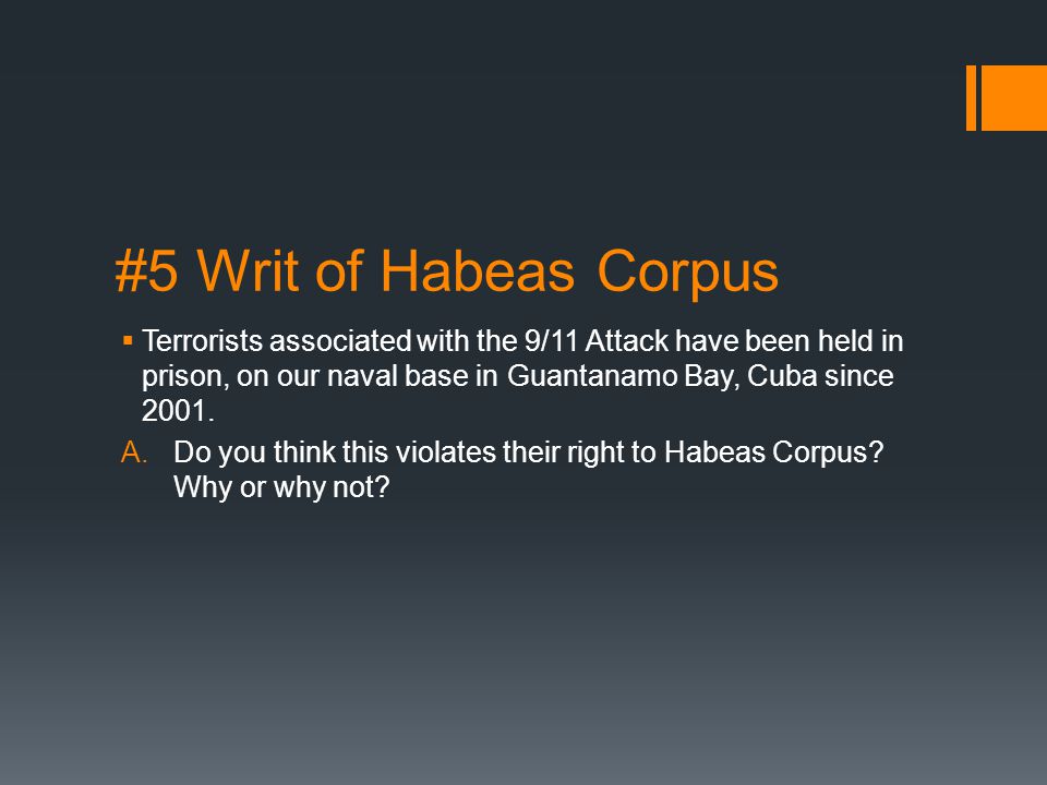 #5 Writ of Habeas Corpus  Terrorists associated with the 9/11 Attack have been held in prison, on our naval base in Guantanamo Bay, Cuba since 2001.