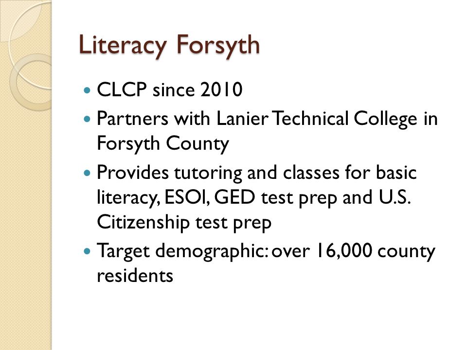 Literacy Forsyth CLCP since 2010 Partners with Lanier Technical College in Forsyth County Provides tutoring and classes for basic literacy, ESOl, GED test prep and U.S.