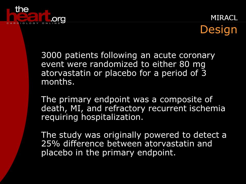 Design 3000 patients following an acute coronary event were randomized to either 80 mg atorvastatin or placebo for a period of 3 months.