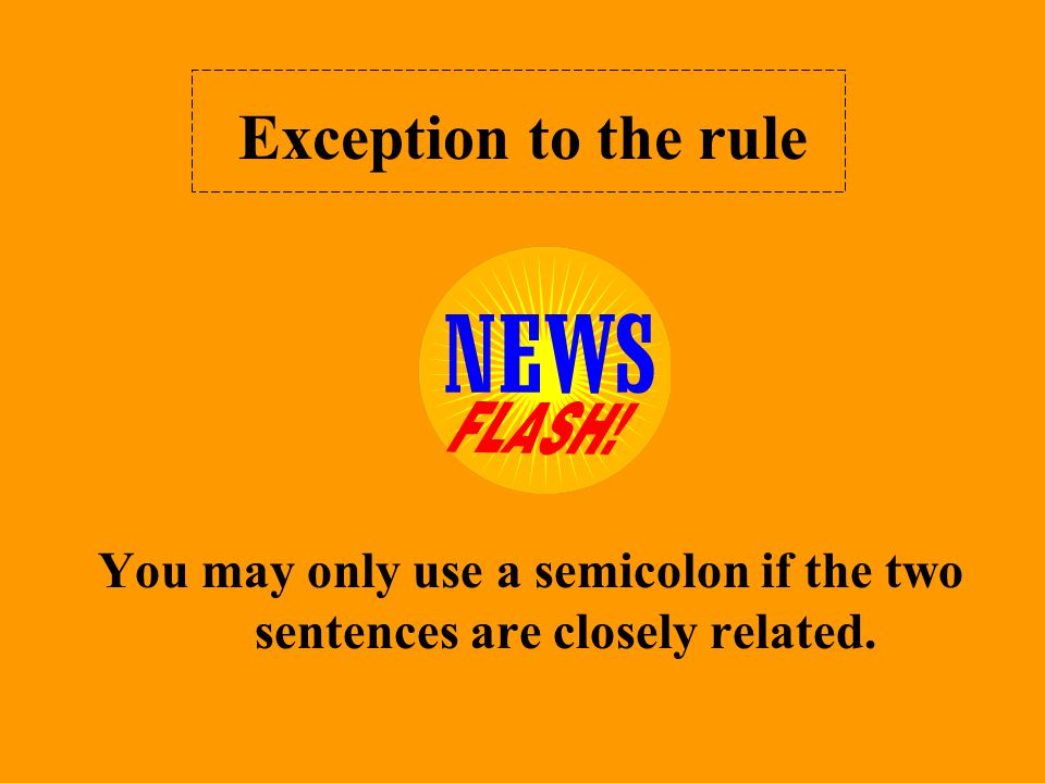 Exception to the rule You may only use a semicolon if the two sentences are closely related.