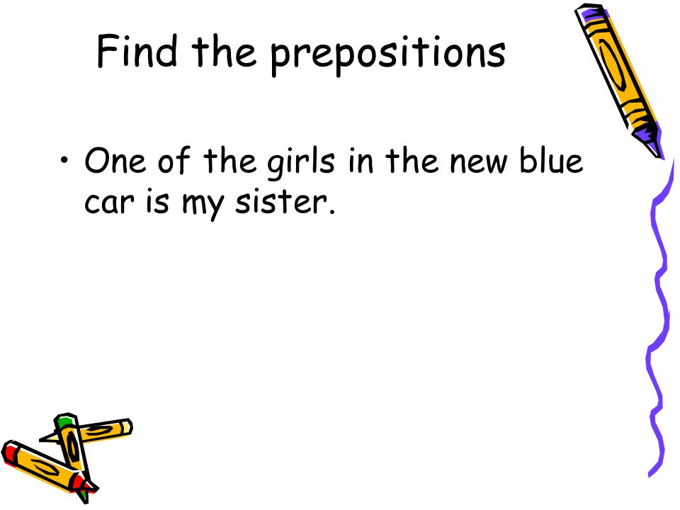 Find the prepositions One of the girls in the new blue car is my sister.