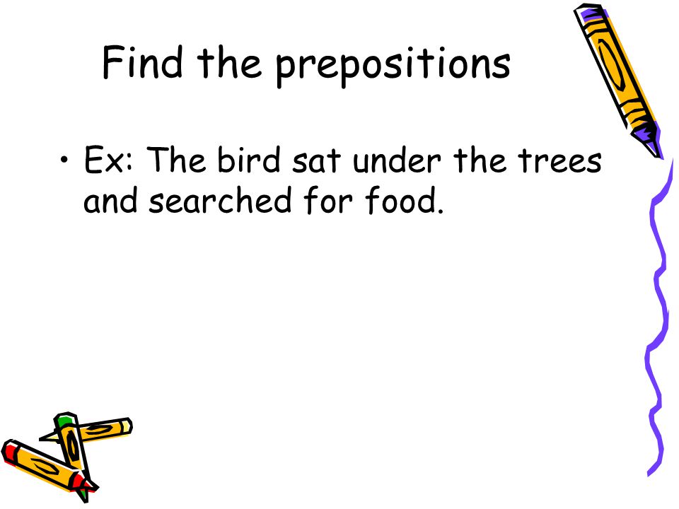 Find the prepositions Ex: The bird sat under the trees and searched for food.