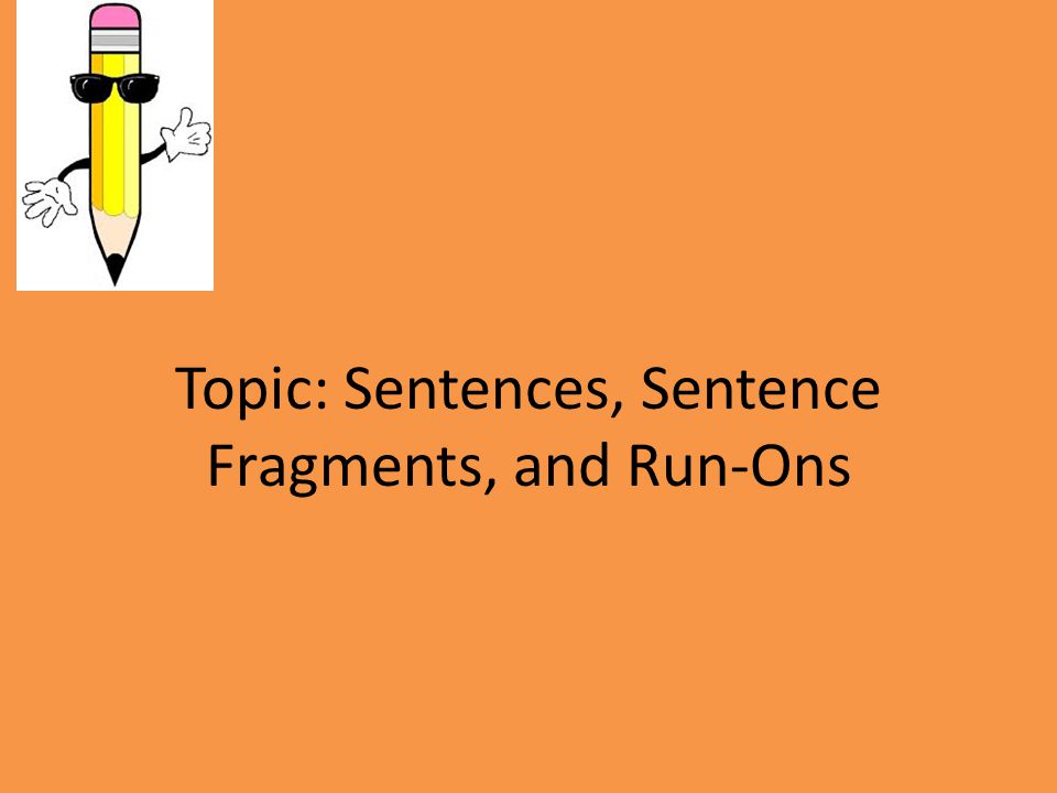 Topic: Sentences, Sentence Fragments, and Run-Ons