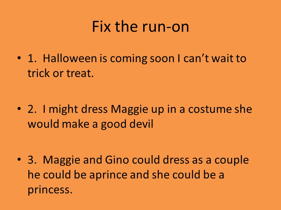 Fix the run-on 1. Halloween is coming soon I can’t wait to trick or treat.