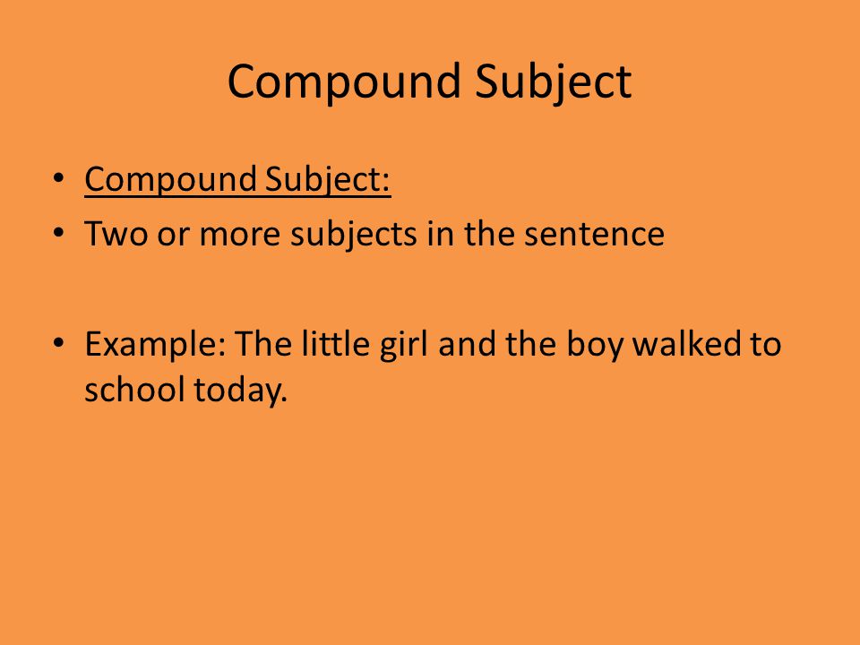 Compound Subject Compound Subject: Two or more subjects in the sentence Example: The little girl and the boy walked to school today.