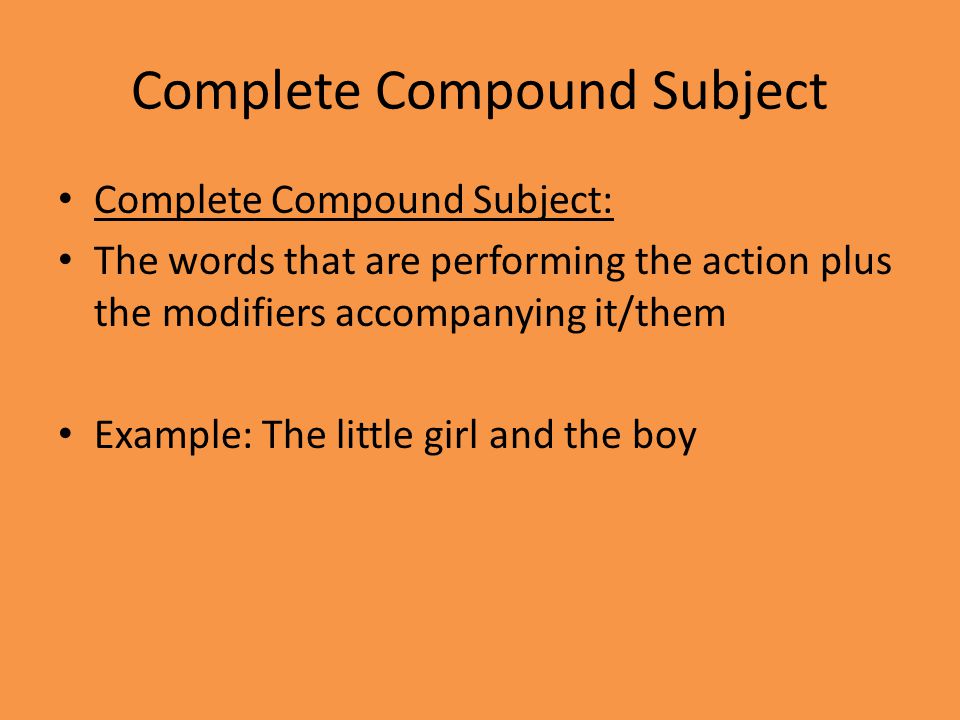 Complete Compound Subject Complete Compound Subject: The words that are performing the action plus the modifiers accompanying it/them Example: The little girl and the boy