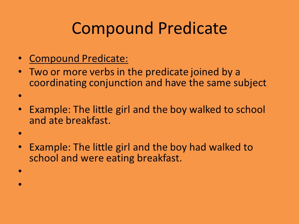 Compound Predicate Compound Predicate: Two or more verbs in the predicate joined by a coordinating conjunction and have the same subject Example: The little girl and the boy walked to school and ate breakfast.