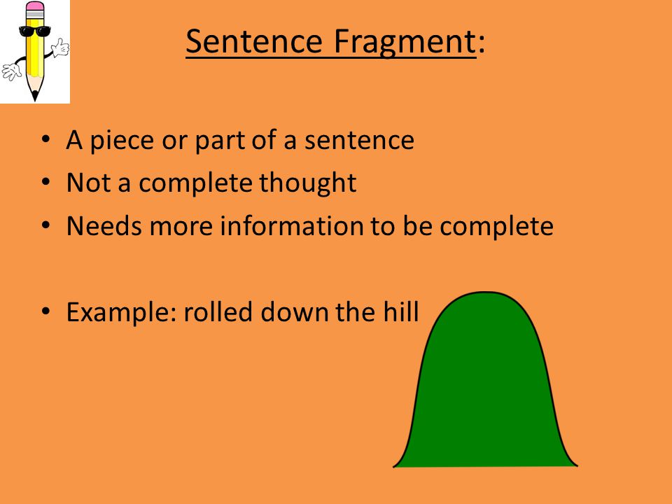 Sentence Fragment: A piece or part of a sentence Not a complete thought Needs more information to be complete Example: rolled down the hill