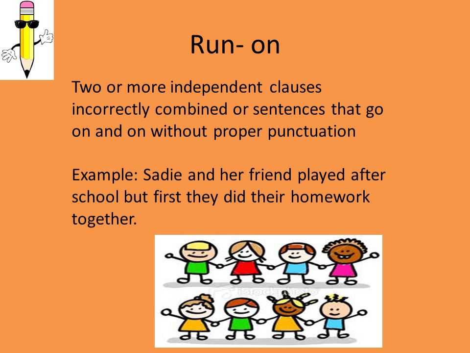 Run- on Two or more independent clauses incorrectly combined or sentences that go on and on without proper punctuation Example: Sadie and her friend played after school but first they did their homework together.