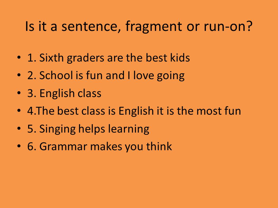 Is it a sentence, fragment or run-on. 1. Sixth graders are the best kids 2.
