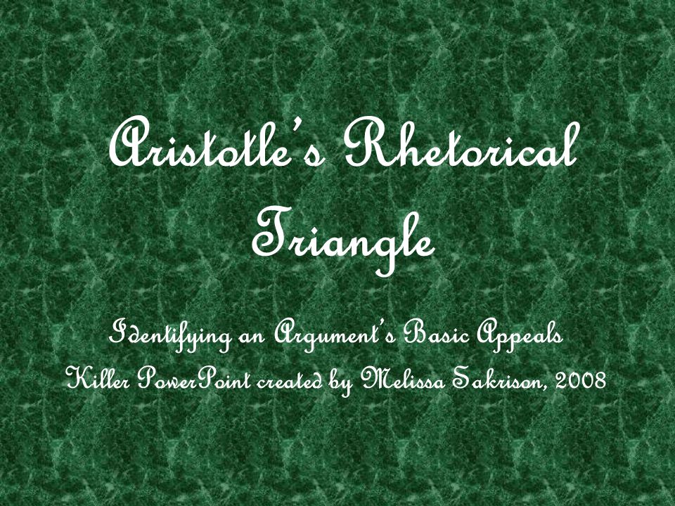 Aristotle’s Rhetorical Triangle Identifying an Argument’s Basic Appeals Killer PowerPoint created by Melissa Sakrison, 2008