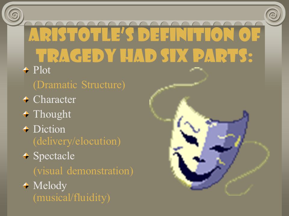 Aristotle’s definition of tragedy had SIX parts: Plot (Dramatic Structure) Character Thought Diction (delivery/elocution) Spectacle (visual demonstration) Melody (musical/fluidity)