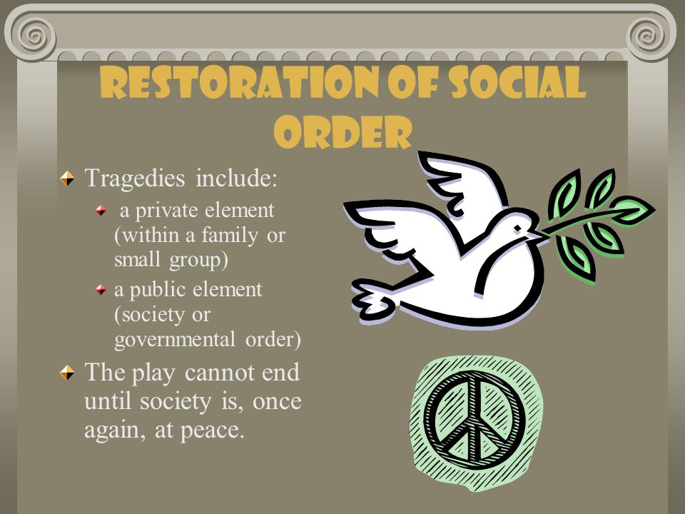Restoration of Social Order Tragedies include: a private element (within a family or small group) a public element (society or governmental order) The play cannot end until society is, once again, at peace.