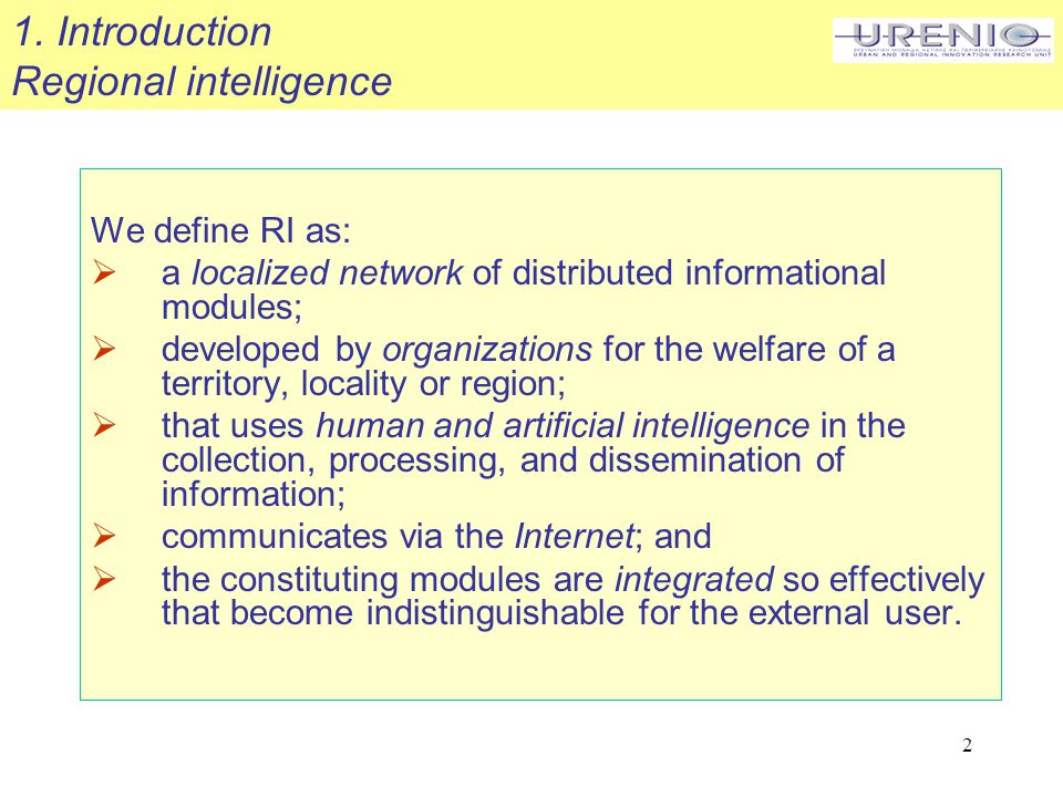 2 We define RI as:  a localized network of distributed informational modules;  developed by organizations for the welfare of a territory, locality or region;  that uses human and artificial intelligence in the collection, processing, and dissemination of information;  communicates via the Internet; and  the constituting modules are integrated so effectively that become indistinguishable for the external user.