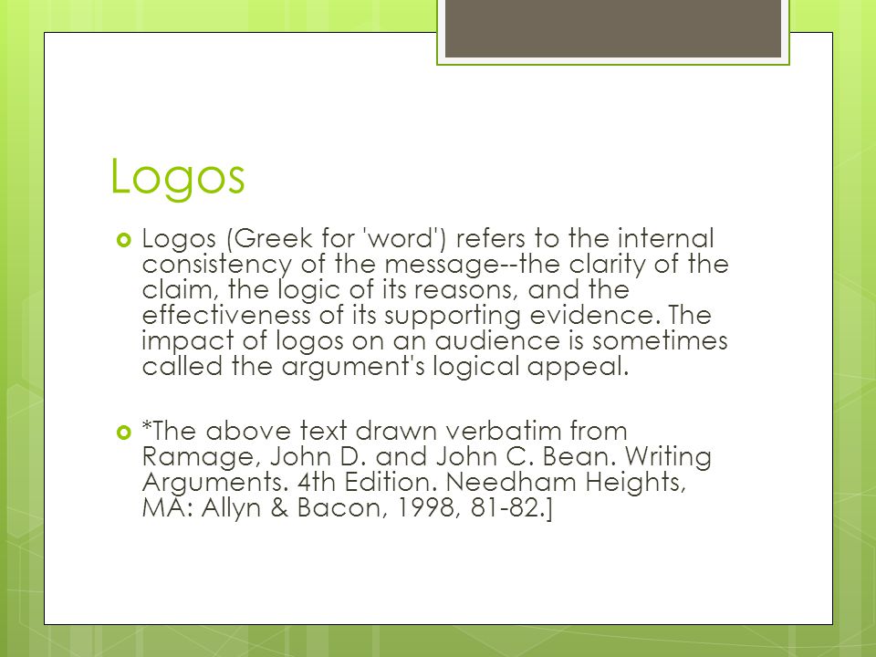Logos  Logos (Greek for word ) refers to the internal consistency of the message--the clarity of the claim, the logic of its reasons, and the effectiveness of its supporting evidence.