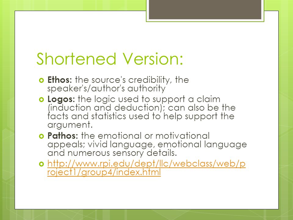 Shortened Version:  Ethos: the source s credibility, the speaker s/author s authority  Logos: the logic used to support a claim (induction and deduction); can also be the facts and statistics used to help support the argument.