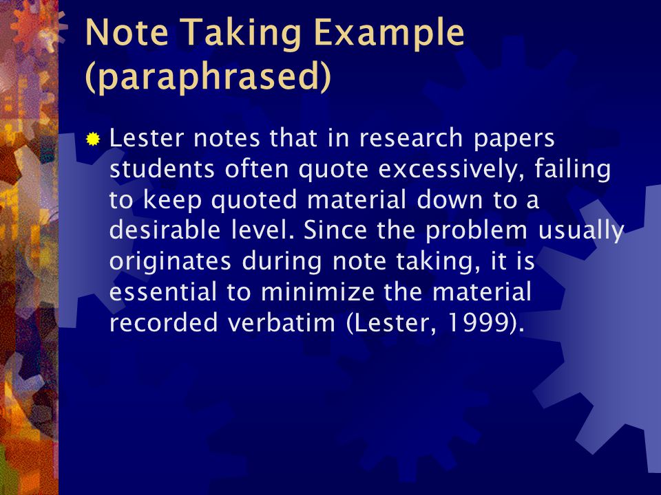 Note Taking Example (paraphrased)  Lester notes that in research papers students often quote excessively, failing to keep quoted material down to a desirable level.