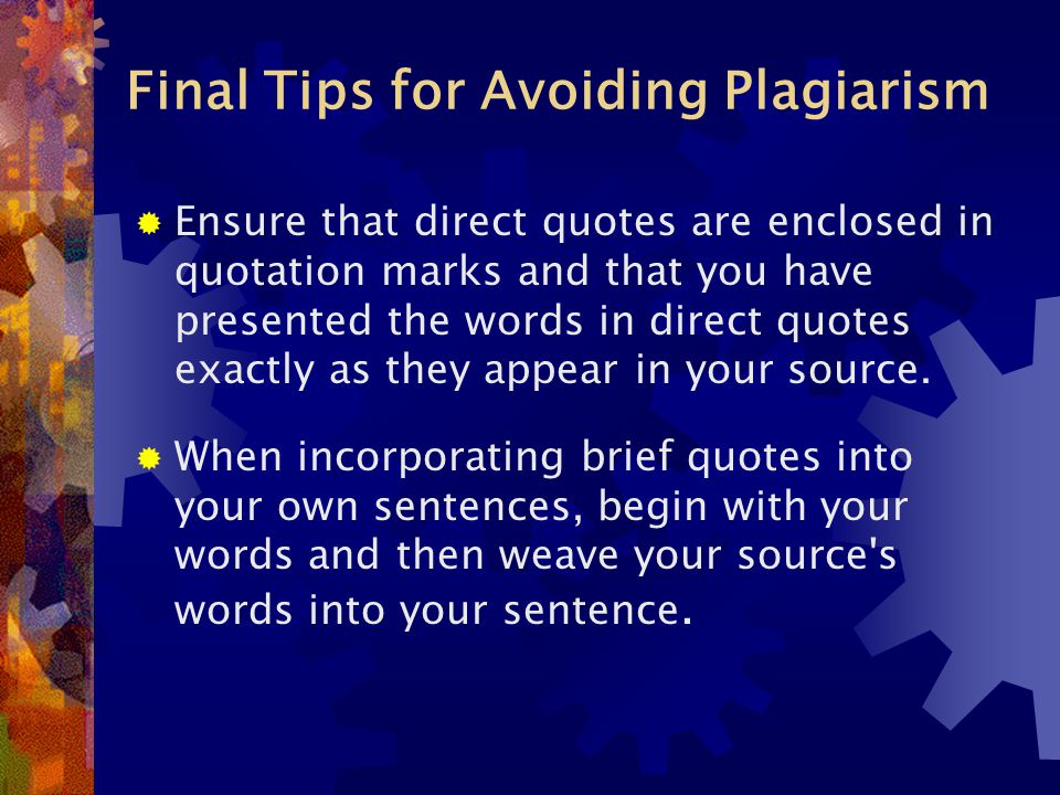 Final Tips for Avoiding Plagiarism  Ensure that direct quotes are enclosed in quotation marks and that you have presented the words in direct quotes exactly as they appear in your source.