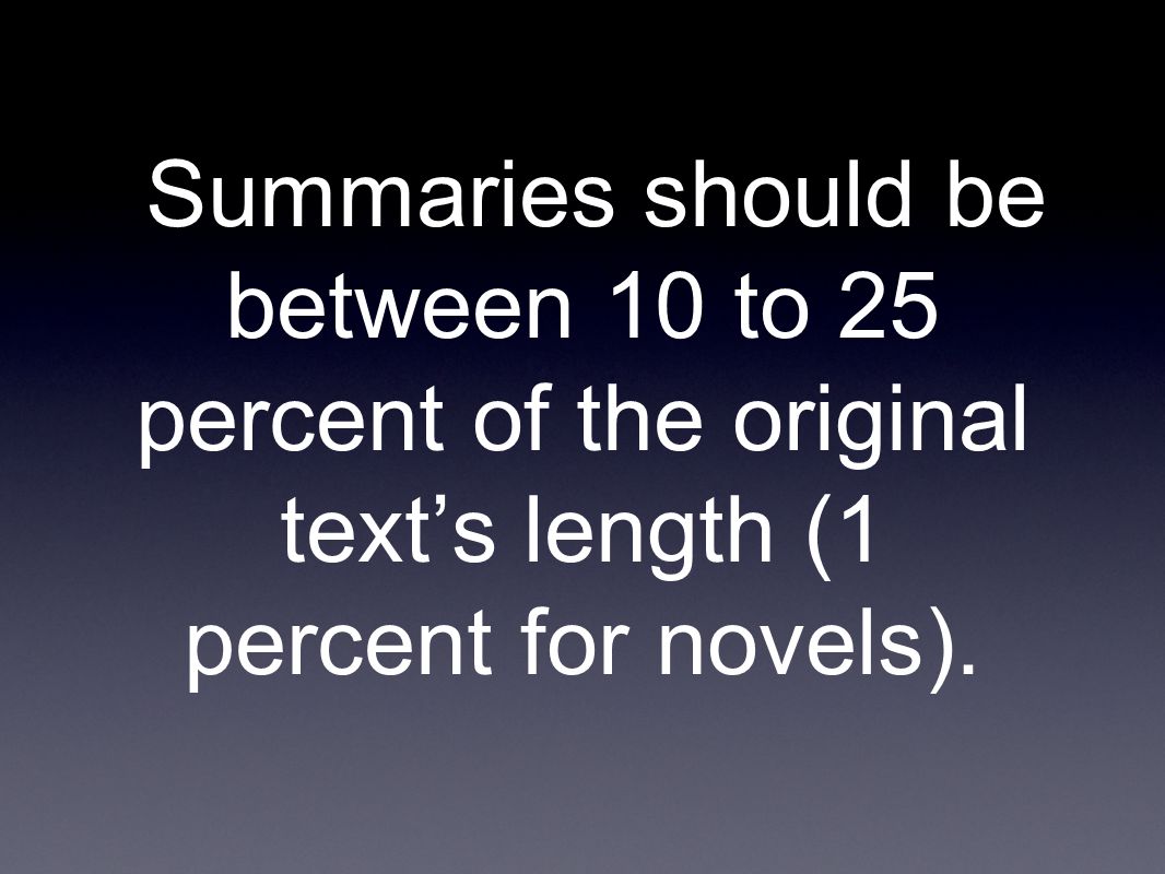 Summaries should be between 10 to 25 percent of the original text’s length (1 percent for novels).