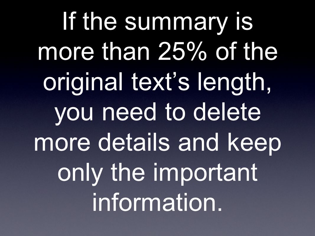 If the summary is more than 25% of the original text’s length, you need to delete more details and keep only the important information.